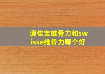 澳佳宝维骨力和swisse维骨力哪个好