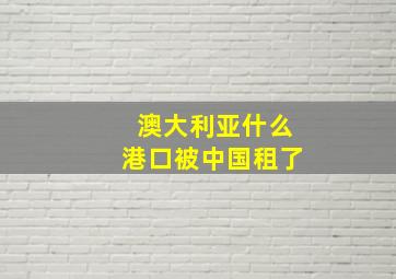 澳大利亚什么港口被中国租了