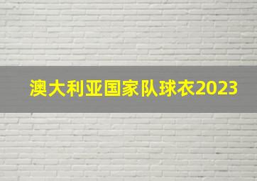 澳大利亚国家队球衣2023