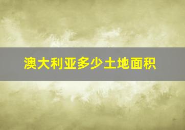 澳大利亚多少土地面积