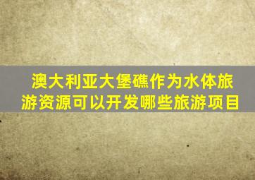 澳大利亚大堡礁作为水体旅游资源可以开发哪些旅游项目