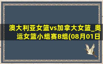 澳大利亚女篮vs加拿大女篮_奥运女篮小组赛B组(08月01日)全场录像