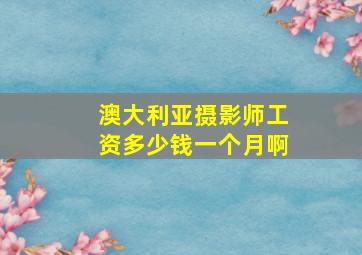 澳大利亚摄影师工资多少钱一个月啊