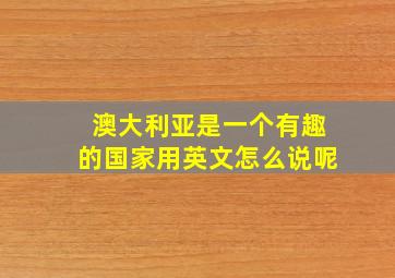 澳大利亚是一个有趣的国家用英文怎么说呢