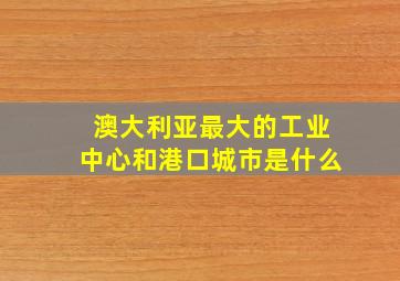 澳大利亚最大的工业中心和港口城市是什么