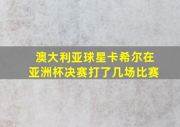 澳大利亚球星卡希尔在亚洲杯决赛打了几场比赛