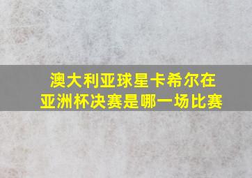 澳大利亚球星卡希尔在亚洲杯决赛是哪一场比赛