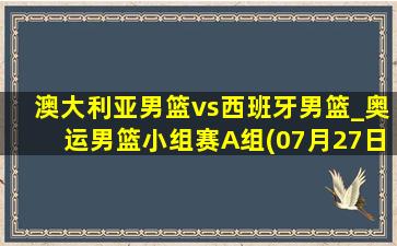 澳大利亚男篮vs西班牙男篮_奥运男篮小组赛A组(07月27日)全场集锦