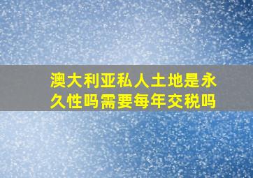 澳大利亚私人土地是永久性吗需要每年交税吗