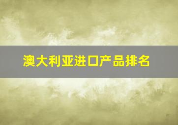 澳大利亚进口产品排名