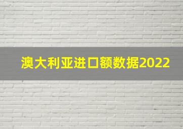 澳大利亚进口额数据2022