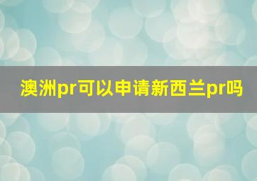 澳洲pr可以申请新西兰pr吗