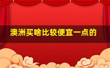 澳洲买啥比较便宜一点的