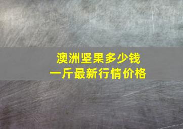 澳洲坚果多少钱一斤最新行情价格