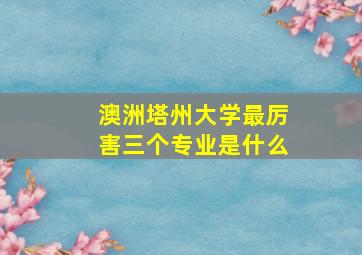 澳洲塔州大学最厉害三个专业是什么