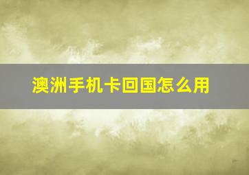 澳洲手机卡回国怎么用