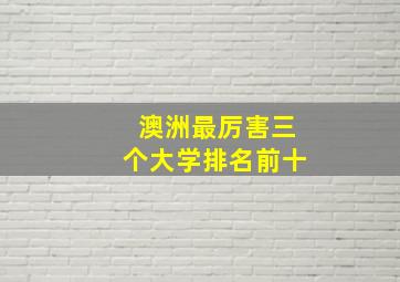 澳洲最厉害三个大学排名前十