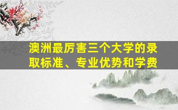 澳洲最厉害三个大学的录取标准、专业优势和学费