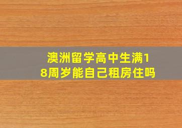 澳洲留学高中生满18周岁能自己租房住吗