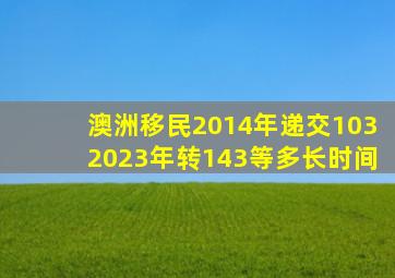 澳洲移民2014年递交1032023年转143等多长时间