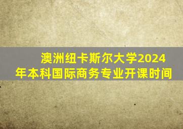 澳洲纽卡斯尔大学2024年本科国际商务专业开课时间