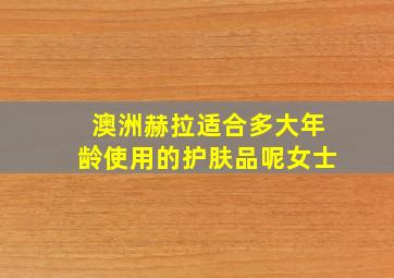 澳洲赫拉适合多大年龄使用的护肤品呢女士