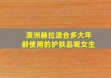 澳洲赫拉适合多大年龄使用的护肤品呢女生