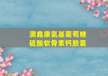 澳鑫康氨基葡萄糖硫酸软骨素钙胶囊