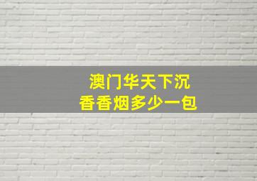 澳门华天下沉香香烟多少一包