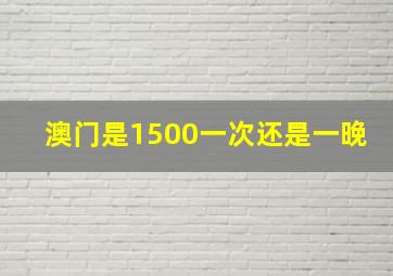 澳门是1500一次还是一晚