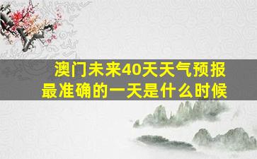 澳门未来40天天气预报最准确的一天是什么时候