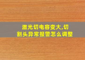 激光切电容变大,切割头异常报警怎么调整