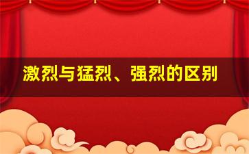 激烈与猛烈、强烈的区别