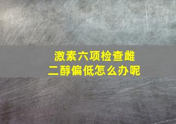 激素六项检查雌二醇偏低怎么办呢