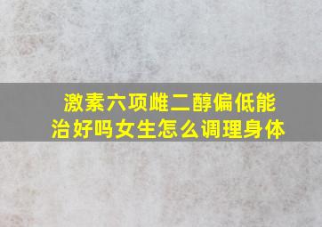 激素六项雌二醇偏低能治好吗女生怎么调理身体