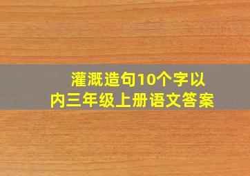 灌溉造句10个字以内三年级上册语文答案