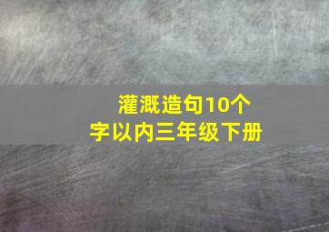 灌溉造句10个字以内三年级下册