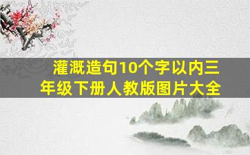 灌溉造句10个字以内三年级下册人教版图片大全