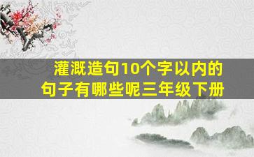 灌溉造句10个字以内的句子有哪些呢三年级下册