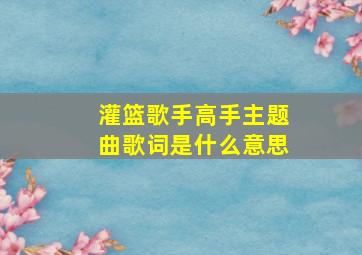 灌篮歌手高手主题曲歌词是什么意思