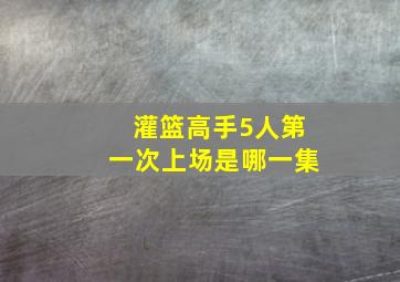 灌篮高手5人第一次上场是哪一集