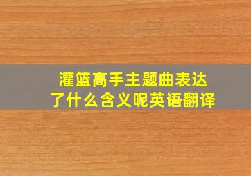 灌篮高手主题曲表达了什么含义呢英语翻译