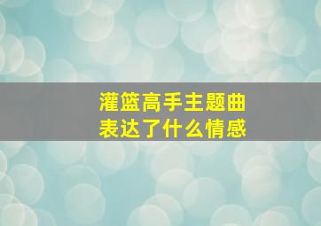 灌篮高手主题曲表达了什么情感