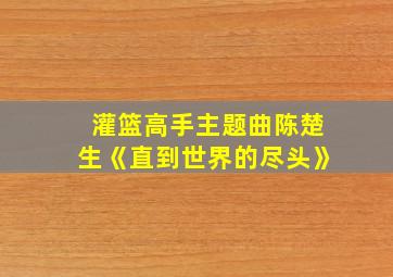 灌篮高手主题曲陈楚生《直到世界的尽头》