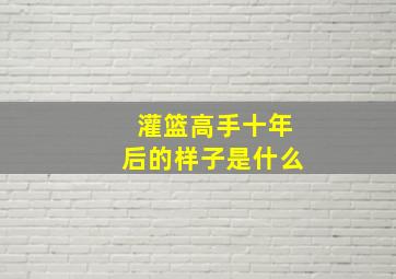 灌篮高手十年后的样子是什么