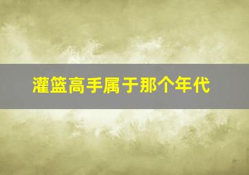 灌篮高手属于那个年代