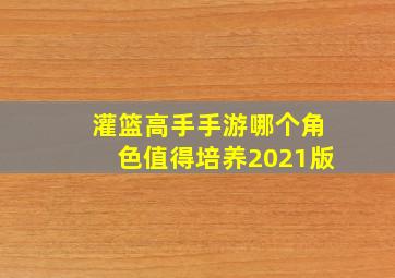 灌篮高手手游哪个角色值得培养2021版