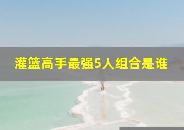 灌篮高手最强5人组合是谁