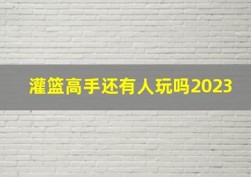 灌篮高手还有人玩吗2023