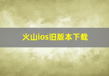 火山ios旧版本下载